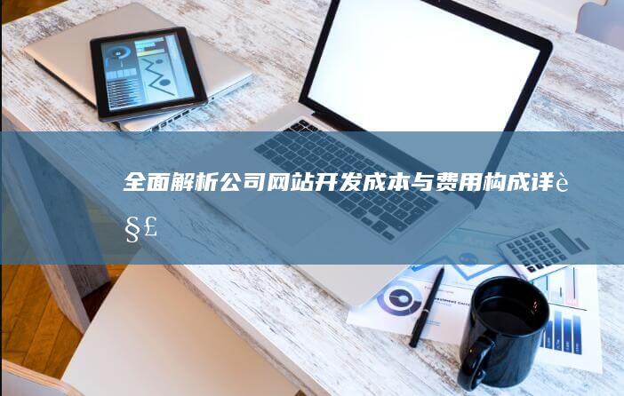 全面解析：公司网站开发成本与费用构成详解